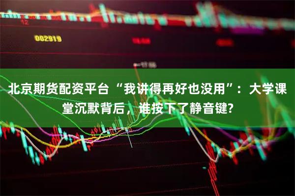 北京期货配资平台 “我讲得再好也没用”：大学课堂沉默背后，谁按下了静音键?