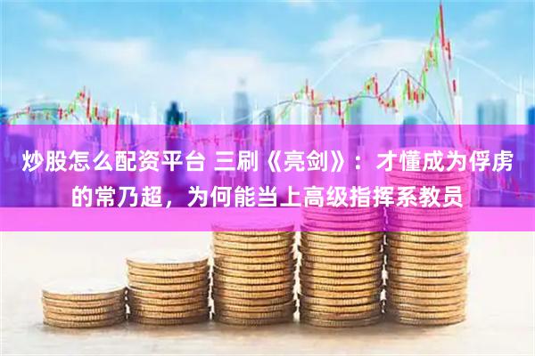 炒股怎么配资平台 三刷《亮剑》：才懂成为俘虏的常乃超，为何能当上高级指挥系教员