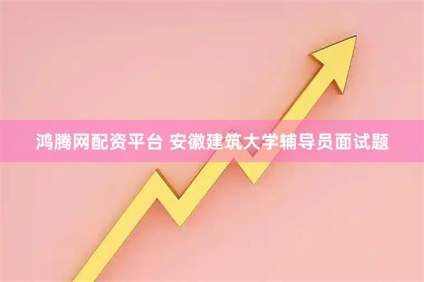 鸿腾网配资平台 安徽建筑大学辅导员面试题