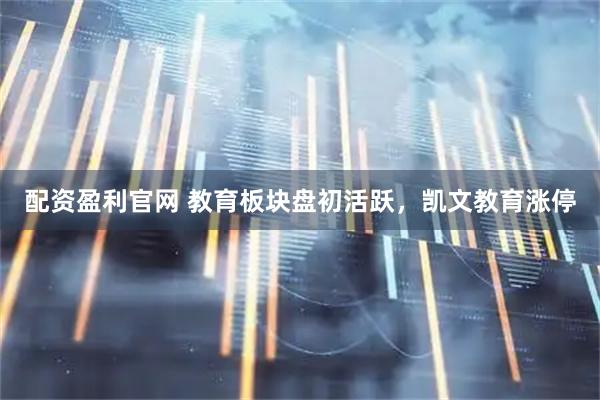 配资盈利官网 教育板块盘初活跃，凯文教育涨停