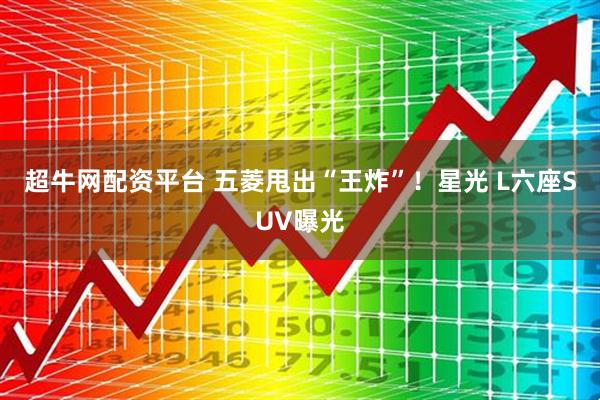 超牛网配资平台 五菱甩出“王炸”！星光 L六座SUV曝光