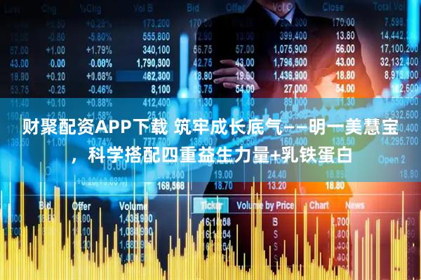 财聚配资APP下载 筑牢成长底气——明一美慧宝，科学搭配四重益生力量+乳铁蛋白