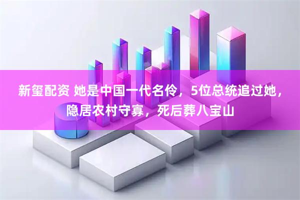 新玺配资 她是中国一代名伶，5位总统追过她，隐居农村守寡，死后葬八宝山