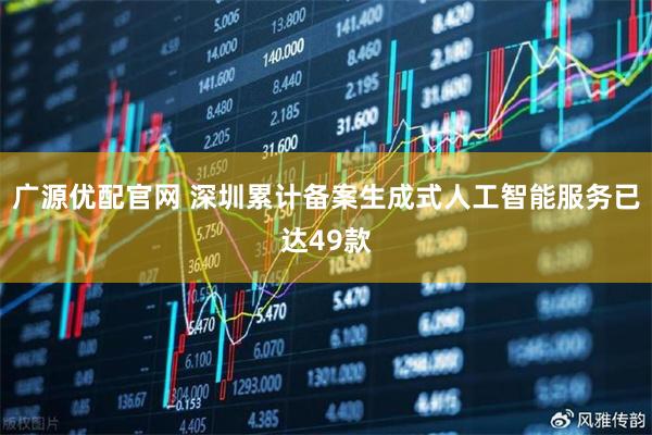 广源优配官网 深圳累计备案生成式人工智能服务已达49款