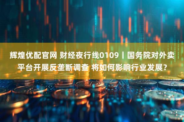 辉煌优配官网 财经夜行线0109丨国务院对外卖平台开展反垄断调查 将如何影响行业发展？