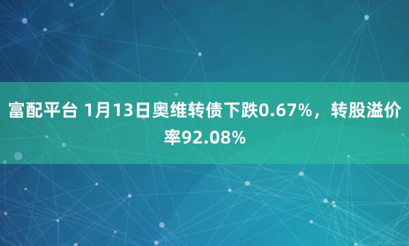 富配平台 1月13日奥维转债下跌0.67%，转股溢价率92.08%