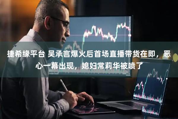 捷希缘平台 吴承言爆火后首场直播带货在即，恶心一幕出现，媳妇常莉华被喷了