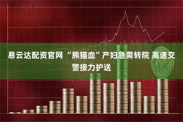 易云达配资官网 “熊猫血”产妇急需转院 高速交警接力护送