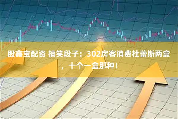 股鑫宝配资 搞笑段子：302房客消费杜蕾斯两盒，十个一盒那种！