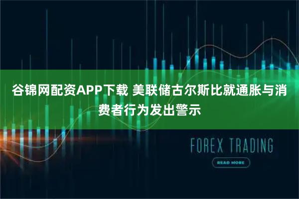 谷锦网配资APP下载 美联储古尔斯比就通胀与消费者行为发出警示