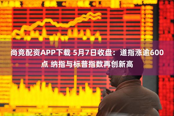 尚竞配资APP下载 5月7日收盘：道指涨逾600点 纳指与标普指数再创新高