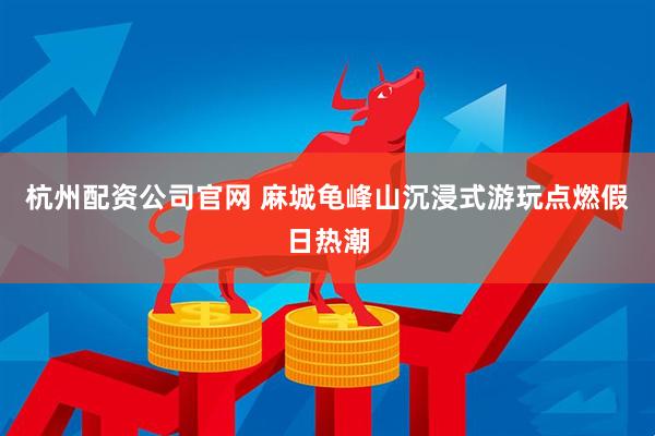 杭州配资公司官网 麻城龟峰山沉浸式游玩点燃假日热潮