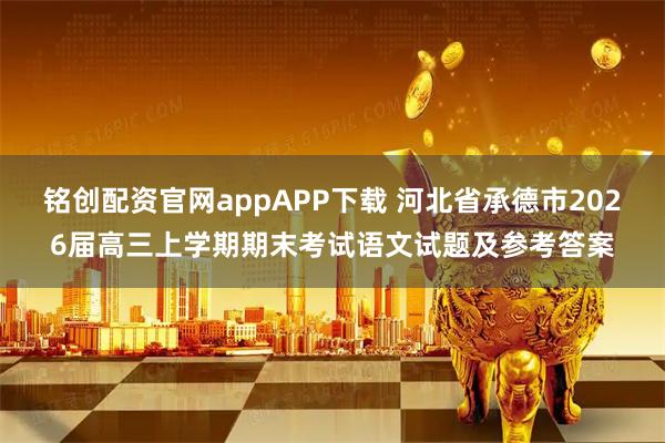 铭创配资官网appAPP下载 河北省承德市2026届高三上学期期末考试语文试题及参考答案