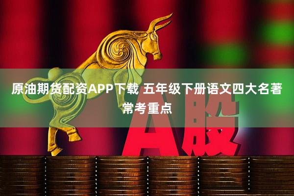 原油期货配资APP下载 五年级下册语文四大名著常考重点