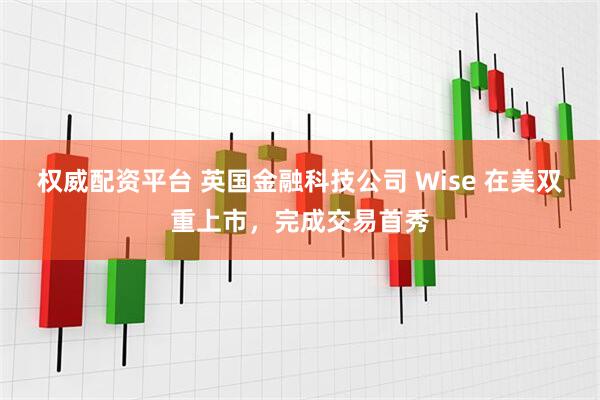 权威配资平台 英国金融科技公司 Wise 在美双重上市，完成交易首秀